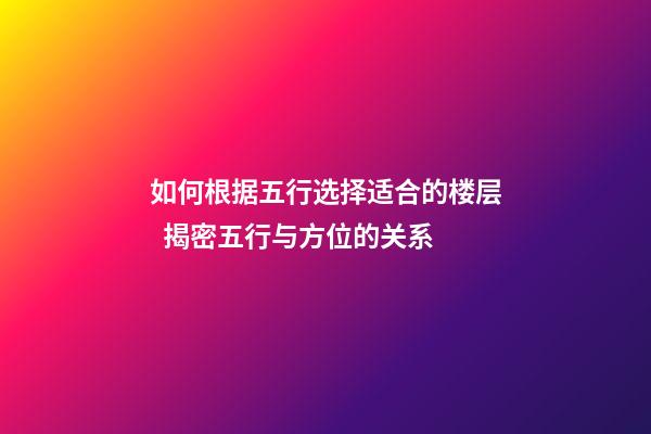 如何根据五行选择适合的楼层  揭密五行与方位的关系